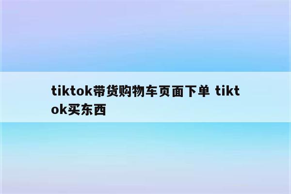 tiktok带货购物车页面下单 tiktok买东西