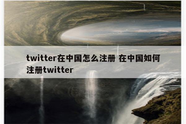 twitter在中国怎么注册 在中国如何注册twitter