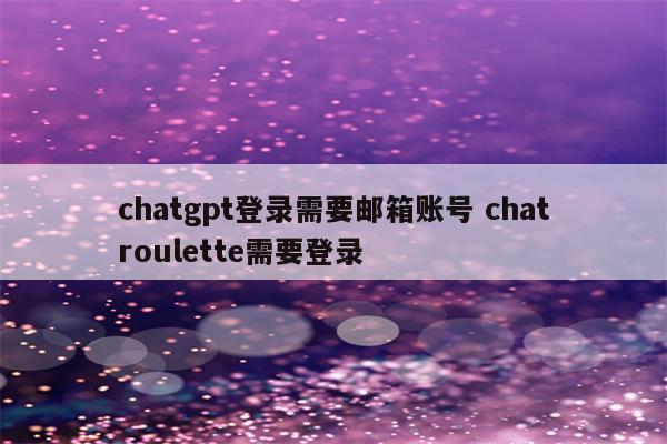 chatgpt登录需要邮箱账号 chatroulette需要登录