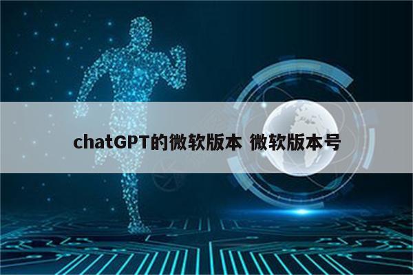 chatGPT的微软版本 微软版本号