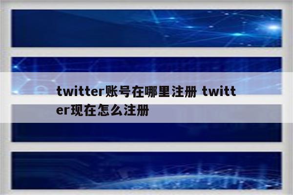 twitter账号在哪里注册 twitter现在怎么注册