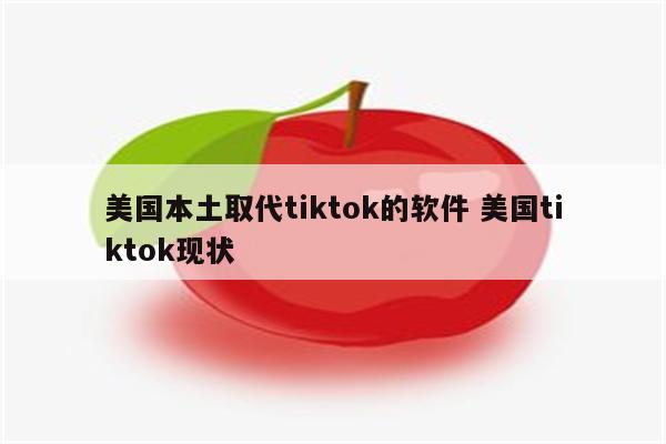 美国本土取代tiktok的软件 美国tiktok现状