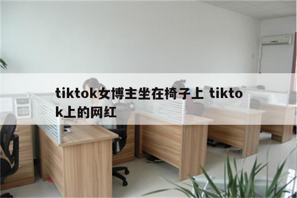 tiktok女博主坐在椅子上 tiktok上的网红