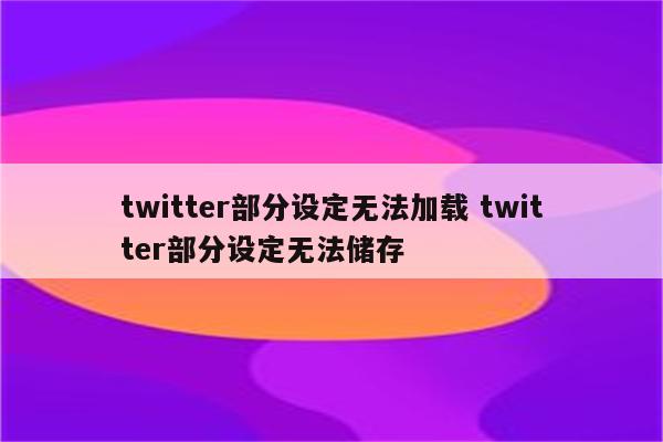 twitter部分设定无法加载 twitter部分设定无法储存