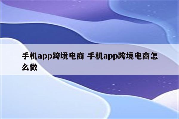 手机app跨境电商 手机app跨境电商怎么做