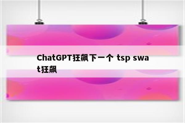 ChatGPT狂飙下一个 tsp swat狂飙