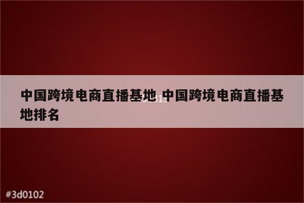 中国跨境电商直播基地 中国跨境电商直播基地排名