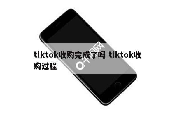 tiktok收购完成了吗 tiktok收购过程