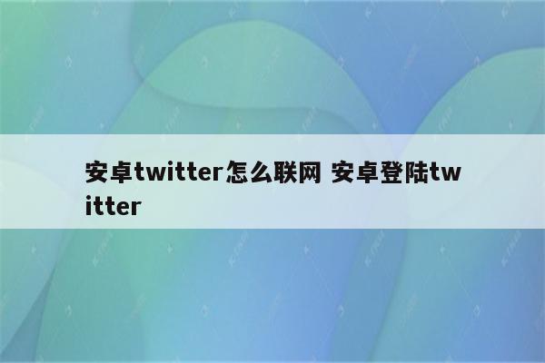 安卓twitter怎么联网 安卓登陆twitter