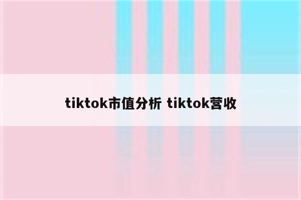 tiktok市值分析 tiktok营收