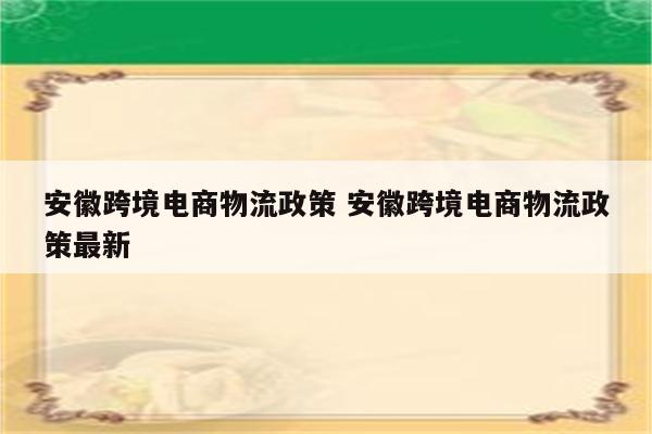 安徽跨境电商物流政策 安徽跨境电商物流政策最新