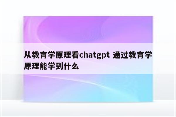 从教育学原理看chatgpt 通过教育学原理能学到什么