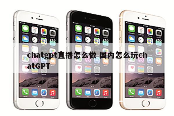 chatgpt直播怎么做 国内怎么玩chatGPT