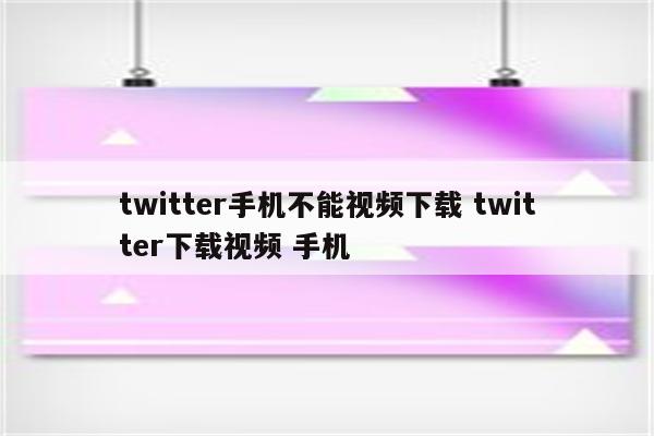 twitter手机不能视频下载 twitter下载视频 手机