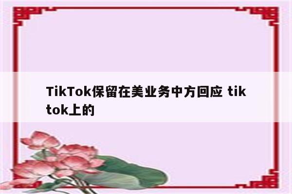 TikTok保留在美业务中方回应 tiktok上的