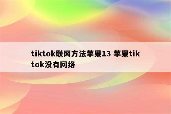 tiktok联网方法苹果13 苹果tiktok没有网络