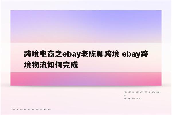 跨境电商之ebay老陈聊跨境 ebay跨境物流如何完成