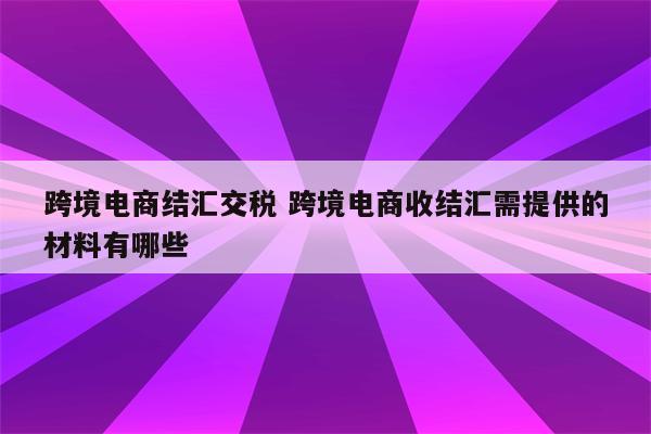 跨境电商结汇交税 跨境电商收结汇需提供的材料有哪些