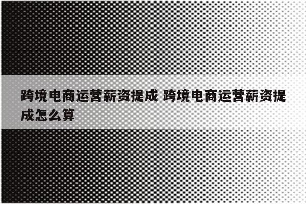 跨境电商运营薪资提成 跨境电商运营薪资提成怎么算
