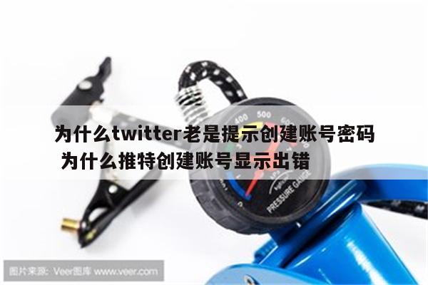 为什么twitter老是提示创建账号密码 为什么推特创建账号显示出错