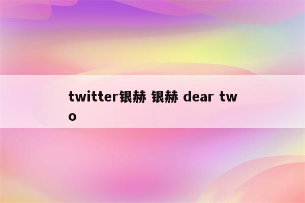 twitter银赫 银赫 dear two