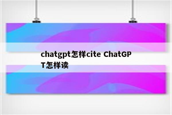 chatgpt怎样cite ChatGPT怎样读