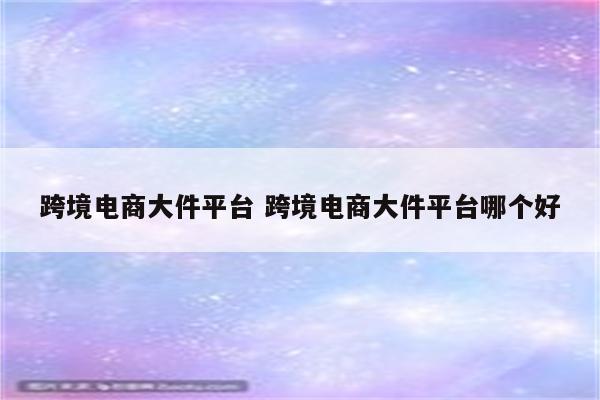 跨境电商大件平台 跨境电商大件平台哪个好