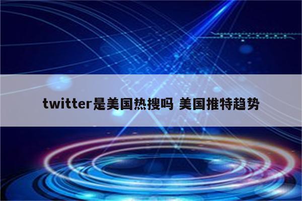 twitter是美国热搜吗 美国推特趋势