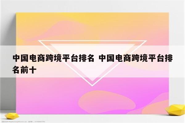 中国电商跨境平台排名 中国电商跨境平台排名前十