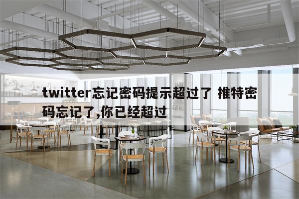 twitter忘记密码提示超过了 推特密码忘记了,你已经超过