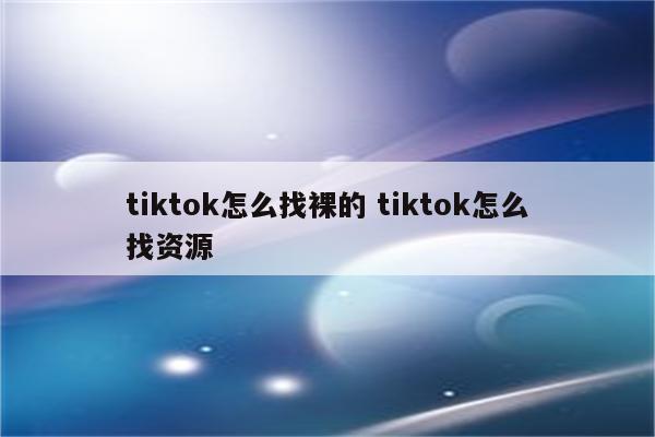 tiktok怎么找裸的 tiktok怎么找资源
