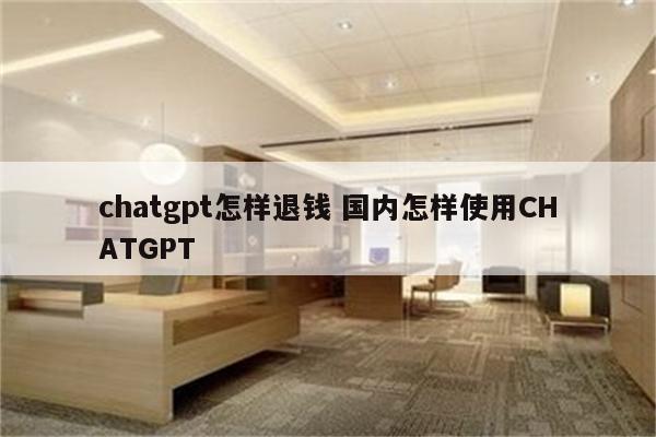 chatgpt怎样退钱 国内怎样使用CHATGPT