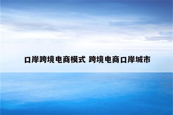 口岸跨境电商模式 跨境电商口岸城市