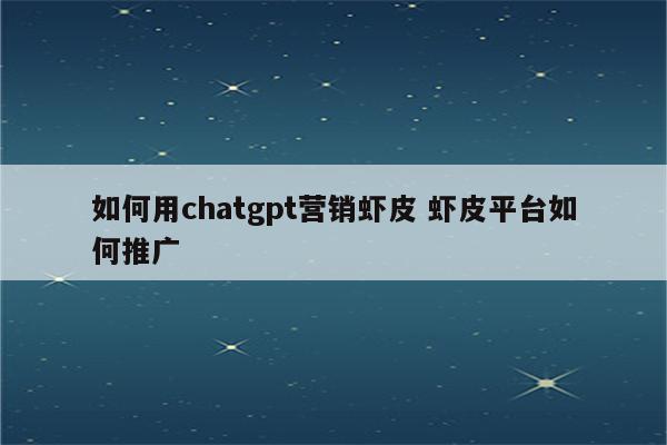 如何用chatgpt营销虾皮 虾皮平台如何推广
