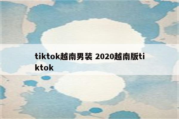 tiktok越南男装 2020越南版tiktok