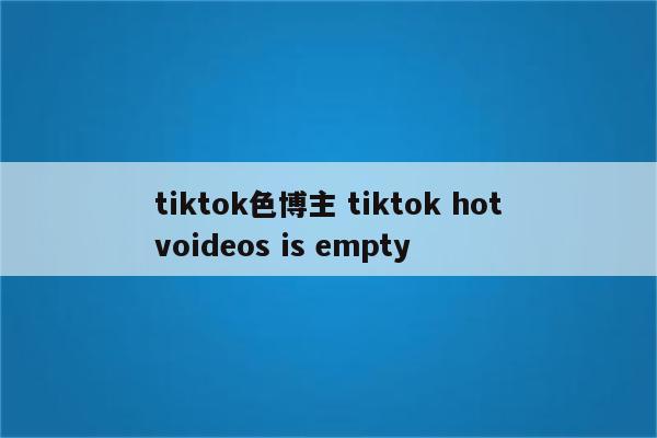 tiktok色博主 tiktok hotvoideos is empty