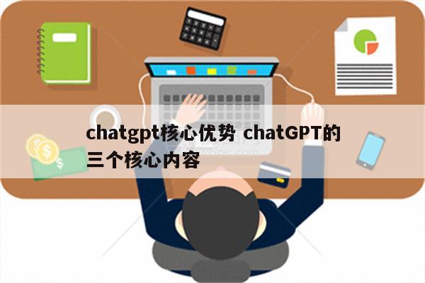 chatgpt核心优势 chatGPT的三个核心内容