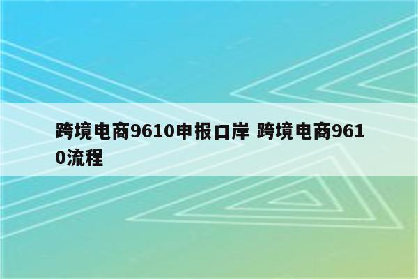跨境电商9610申报口岸 跨境电商9610流程