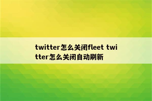 twitter怎么关闭fleet twitter怎么关闭自动刷新