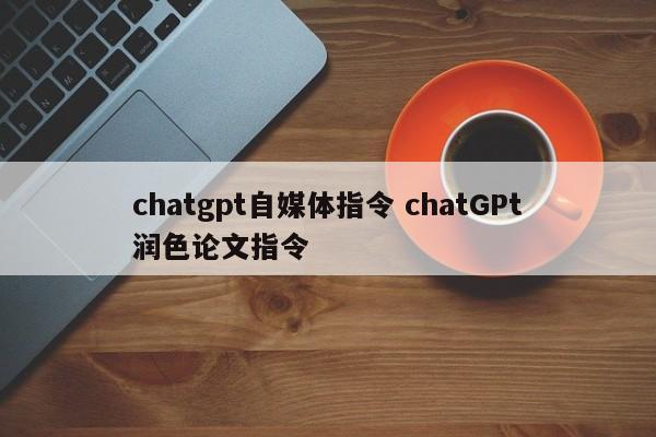 chatgpt自媒体指令 chatGPt润色论文指令