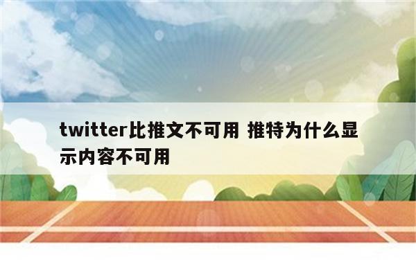 twitter比推文不可用 推特为什么显示内容不可用