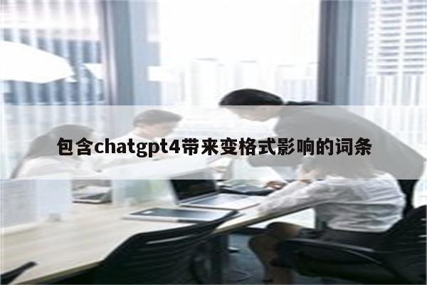 包含chatgpt4带来变格式影响的词条