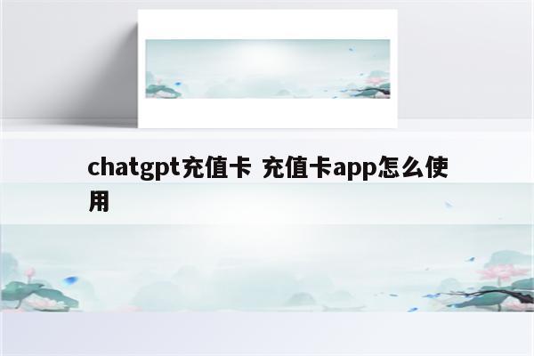 chatgpt充值卡 充值卡app怎么使用