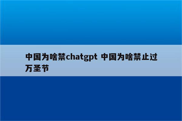 中国为啥禁chatgpt 中国为啥禁止过万圣节