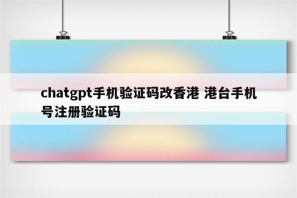 chatgpt手机验证码改香港 港台手机号注册验证码