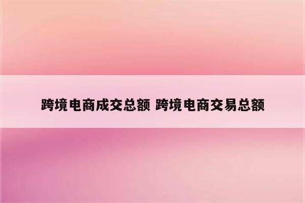 跨境电商成交总额 跨境电商交易总额