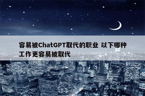 容易被ChatGPT取代的职业 以下哪种工作更容易被取代
