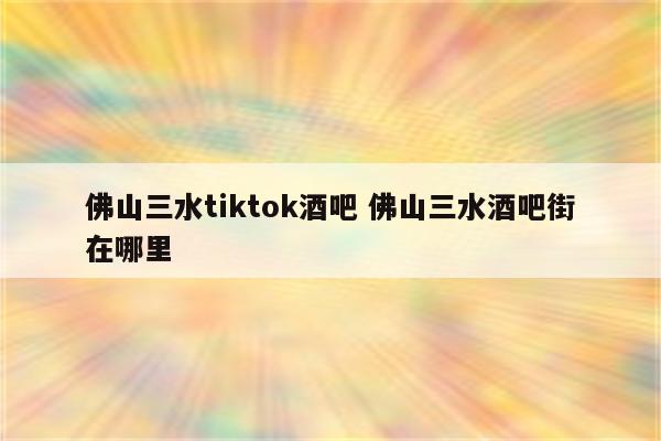 佛山三水tiktok酒吧 佛山三水酒吧街在哪里