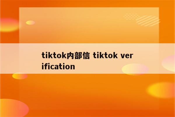tiktok内部信 tiktok verification