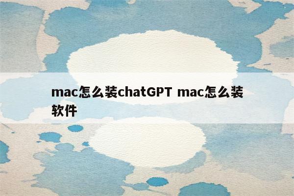 mac怎么装chatGPT mac怎么装软件